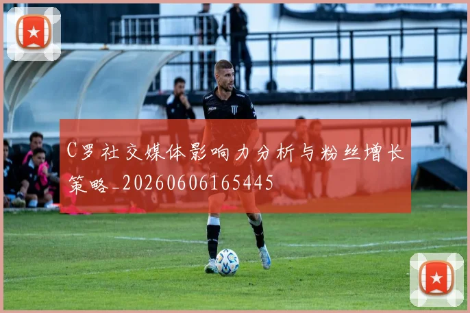 C罗社交媒体影响力分析与粉丝增长策略_20260606165445