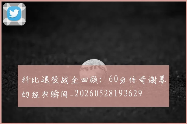科比退役战全回顾：60分传奇谢幕的经典瞬间_20260528193629