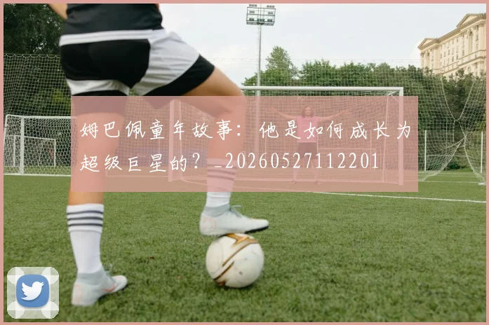 姆巴佩童年故事:他是如何成长为超级巨星的?_20260527112201