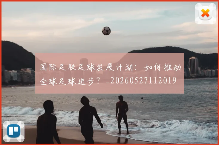 国际足联足球发展计划：如何推动全球足球进步？_20260527112019