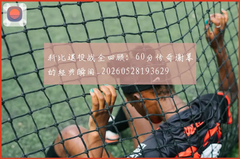 科比退役战全回顾:60分传奇谢幕的经典瞬间_20260528193629