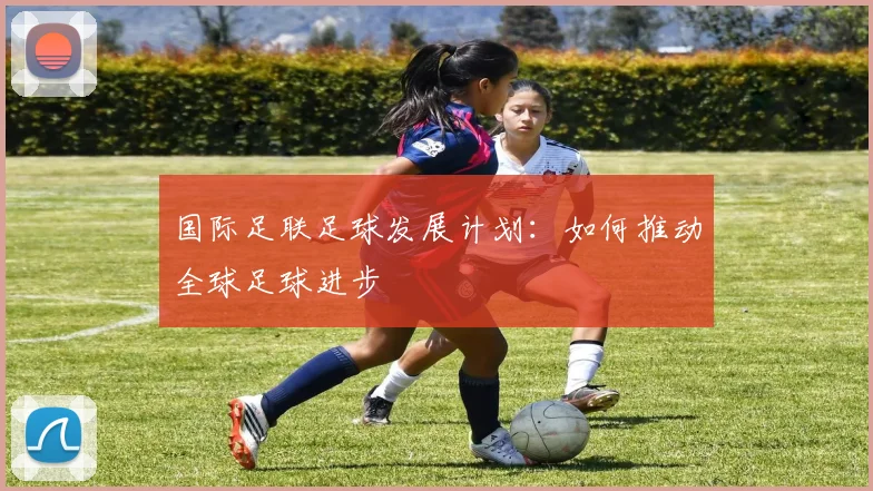 国际足联足球发展计划:如何推动全球足球进步