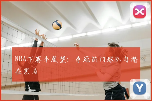NBA下赛季展望:夺冠热门球队与潜在黑马