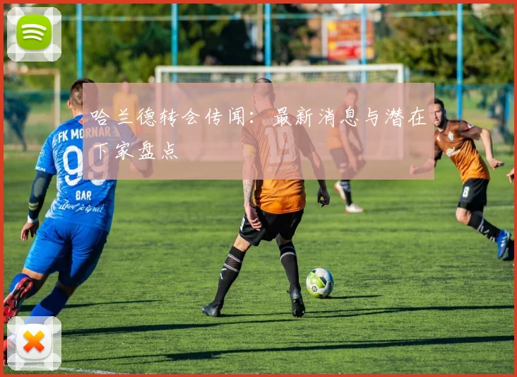 哈兰德转会传闻:最新消息与潜在下家盘点
