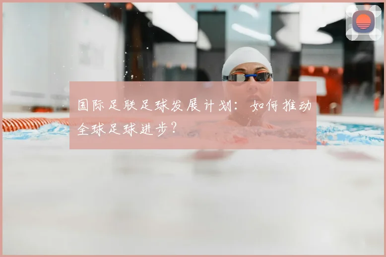 国际足联足球发展计划：如何推动全球足球进步？