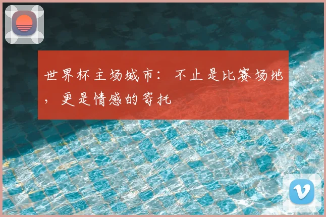 世界杯主场城市：不止是比赛场地，更是情感的寄托