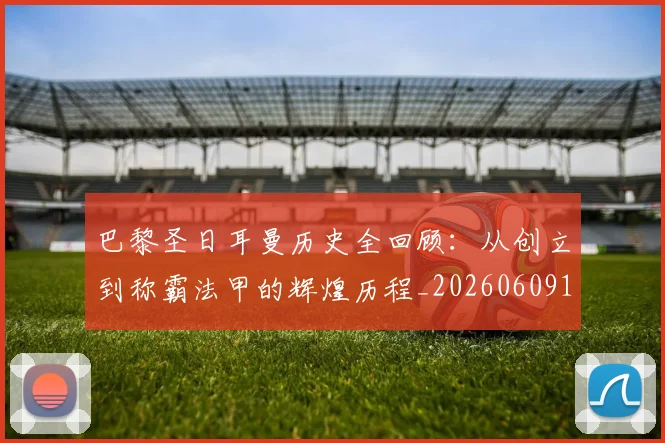 巴黎圣日耳曼历史全回顾：从创立到称霸法甲的辉煌历程_20260609171947