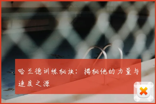 哈兰德训练秘诀：揭秘他的力量与速度之源