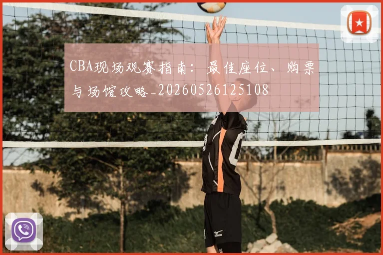CBA现场观赛指南：最佳座位、购票与场馆攻略_20260526125108