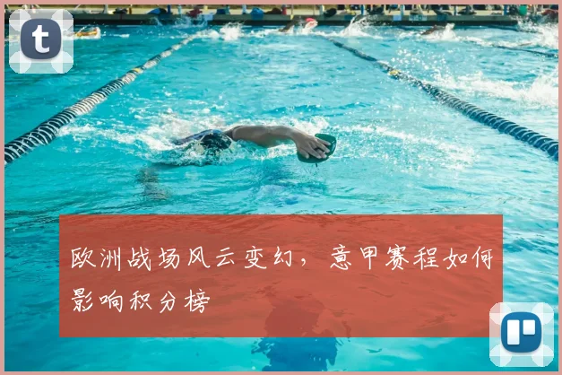 欧洲战场风云变幻，意甲赛程如何影响积分榜