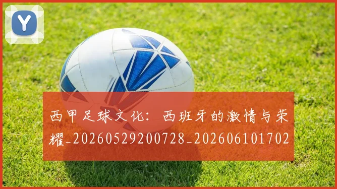 西甲足球文化：西班牙的激情与荣耀_20260529200728_20260610170237