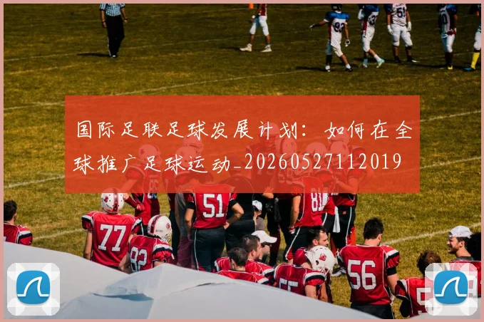 国际足联足球发展计划：如何在全球推广足球运动_20260527112019
