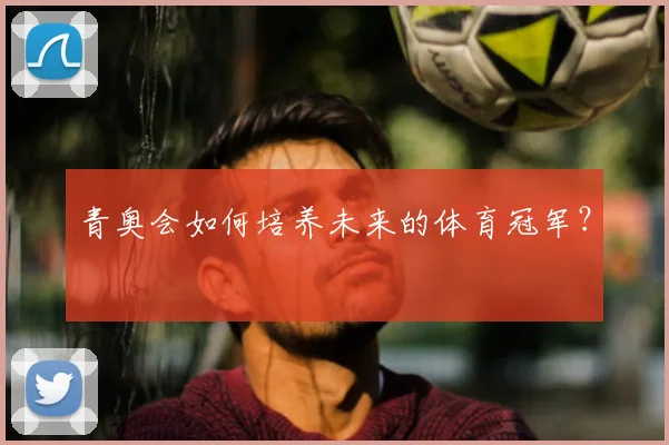 青奥会如何培养未来的体育冠军?