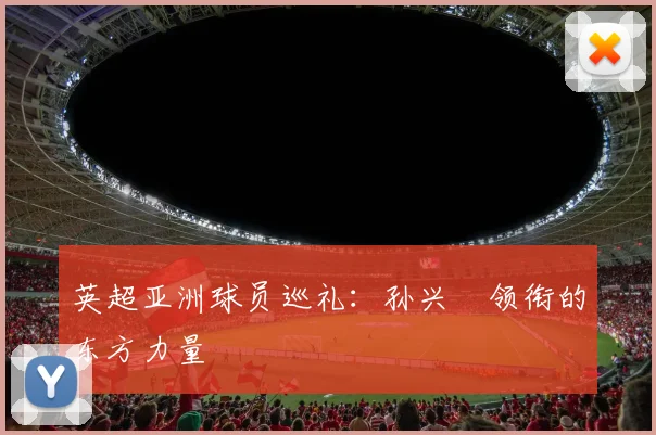 英超亚洲球员巡礼：孙兴慜领衔的东方力量