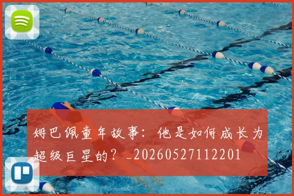 姆巴佩童年故事：他是如何成长为超级巨星的？_20260527112201