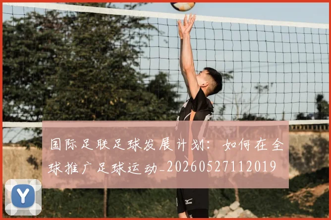 国际足联足球发展计划：如何在全球推广足球运动_20260527112019