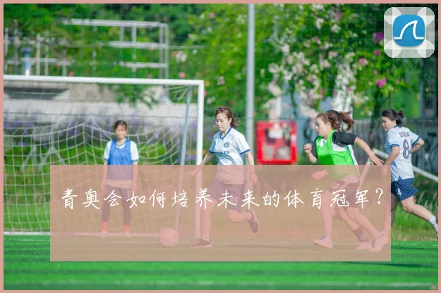 青奥会如何培养未来的体育冠军？
