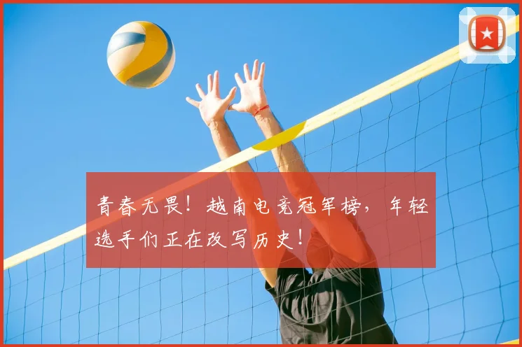 青春无畏！越南电竞冠军榜，年轻选手们正在改写历史！