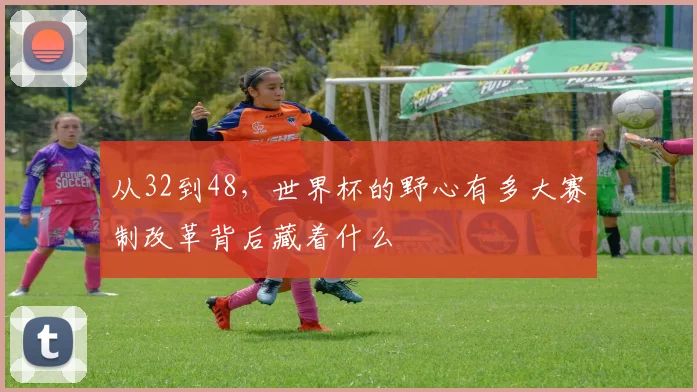 从32到48，世界杯的野心有多大赛制改革背后藏着什么